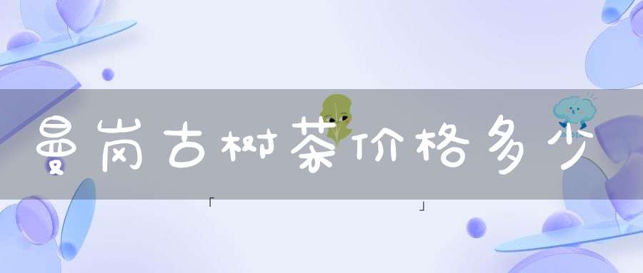 曼岗古树茶价格多少