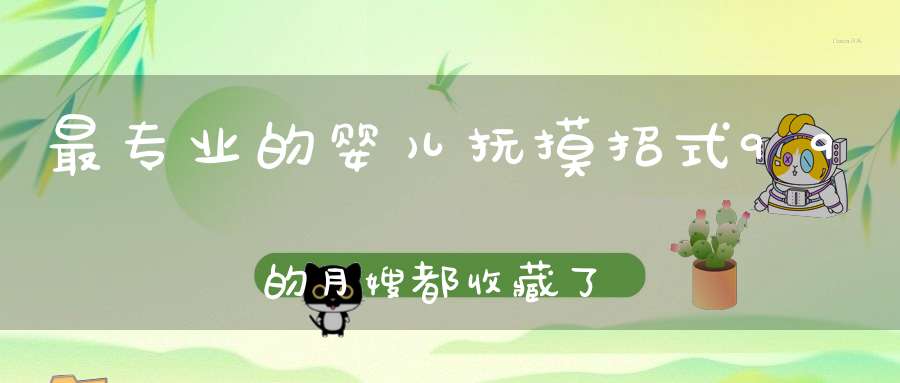 最专业的婴儿抚摸招式，99%的月嫂都收藏了！
