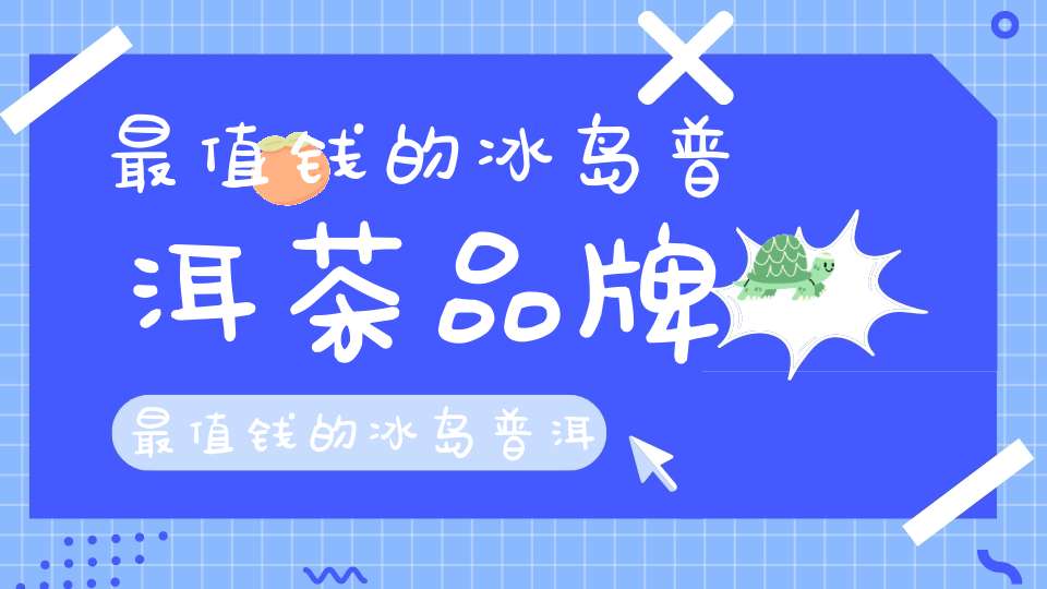 最值钱的冰岛普洱茶品牌最值钱的冰岛普洱茶是什么
