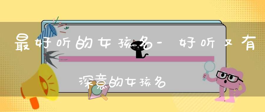 最好听的女孩名-好听又有深意的女孩名