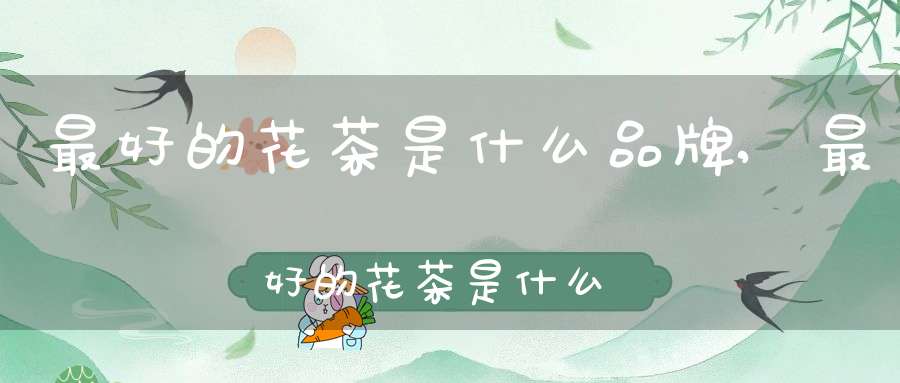 最好的花茶是什么品牌,最好的花茶是什么品种