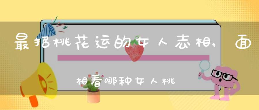 最招桃花运的女人志相,面相看哪种女人桃花多