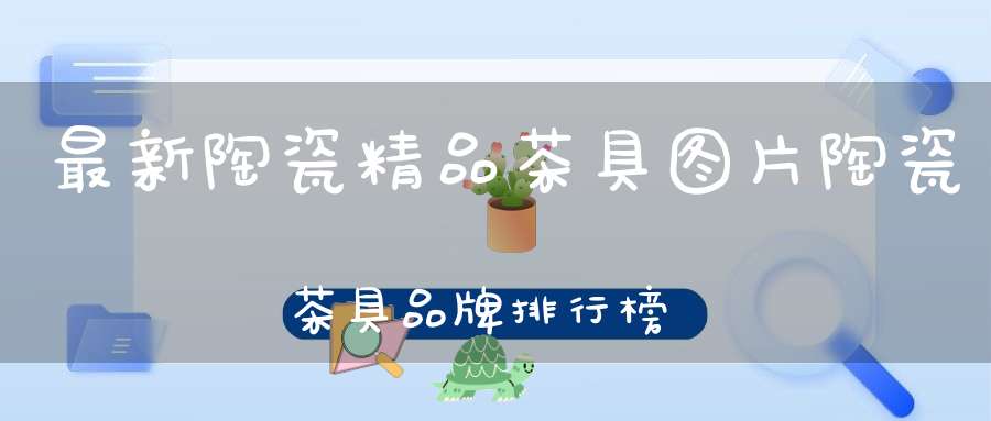 最新陶瓷精品茶具图片陶瓷茶具品牌排行榜