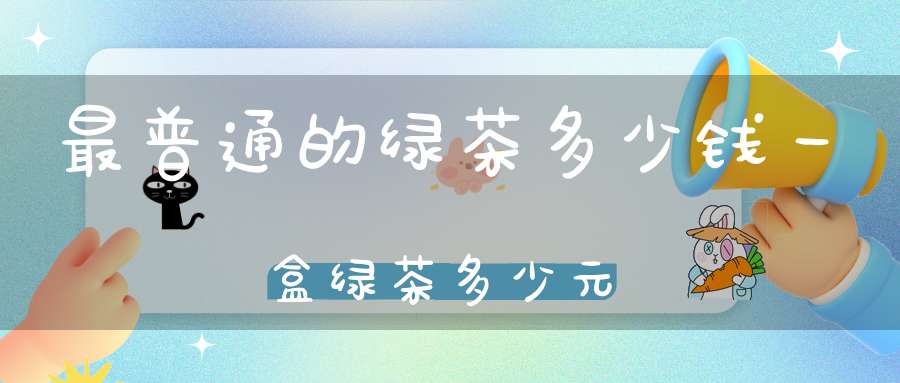 最普通的绿茶多少钱一盒绿茶多少元