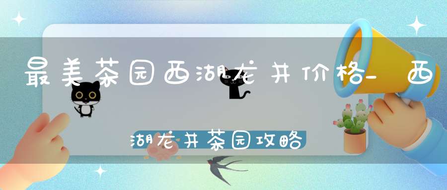 最美茶园西湖龙井价格_西湖龙井茶园攻略