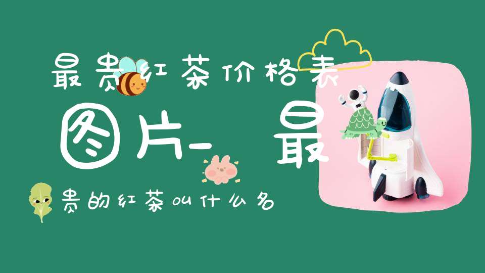 最贵红茶价格表图片_最贵的红茶叫什么名字