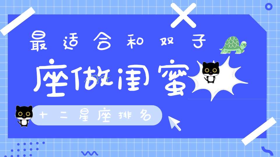 最适合和双子座做闺蜜十二星座排名