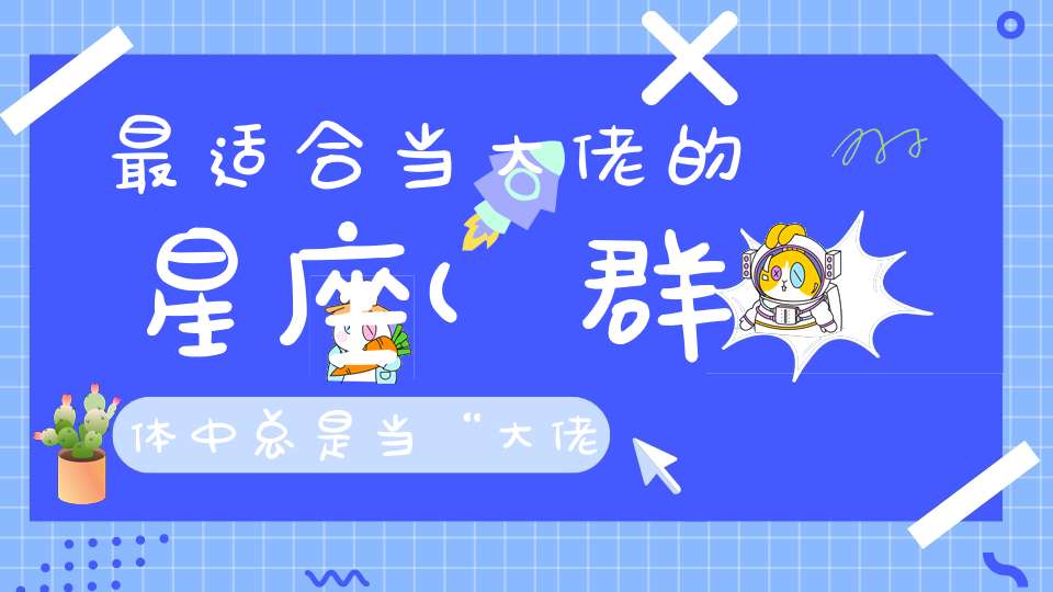 最适合当大佬的星座(群体中，总是当“大佬”的星座)