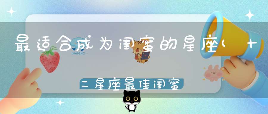 最适合成为闺蜜的星座(十二星座最佳闺蜜)