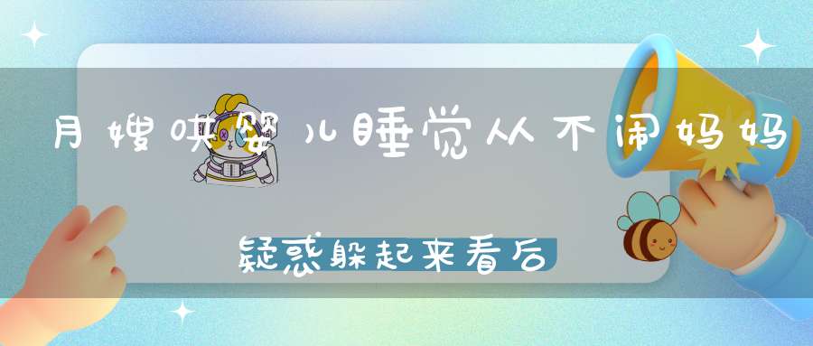 月嫂哄婴儿睡觉从不闹，妈妈疑惑，躲起来看后抡起了棍子