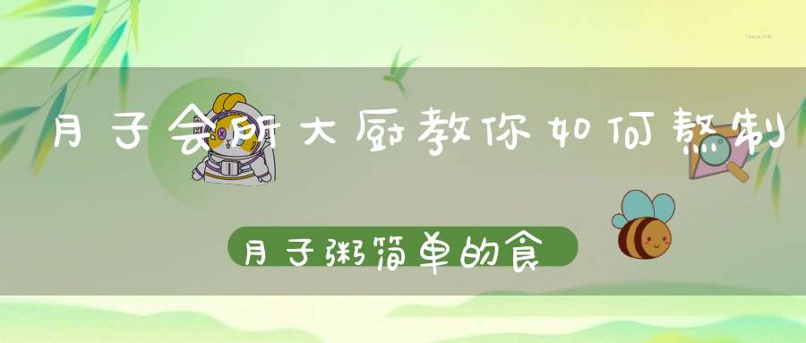 月子会所大厨教你如何熬制月子粥，简单的食材和做法，营养又健康
