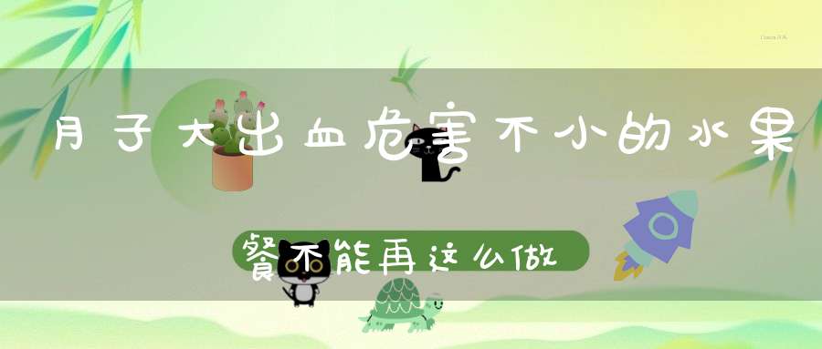 月子大出血？危害不小的水果餐，不能再这么做了！