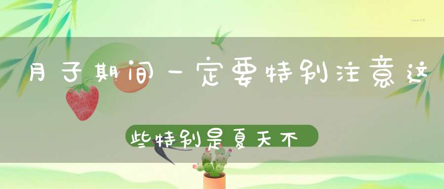 月子期间一定要特别注意这些，特别是夏天，不然要后悔一辈子