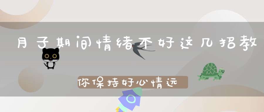 月子期间情绪不好，这几招教你保持好心情，远离产后抑郁