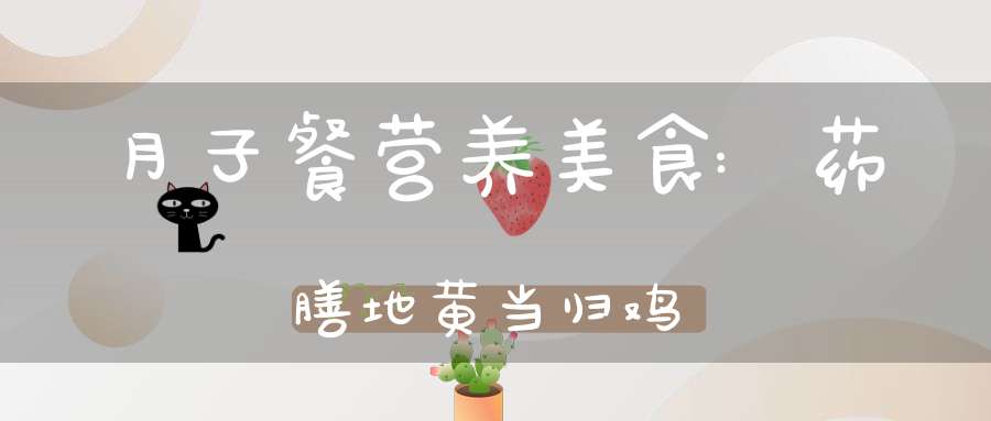 月子餐营养美食:药膳地黄当归鸡