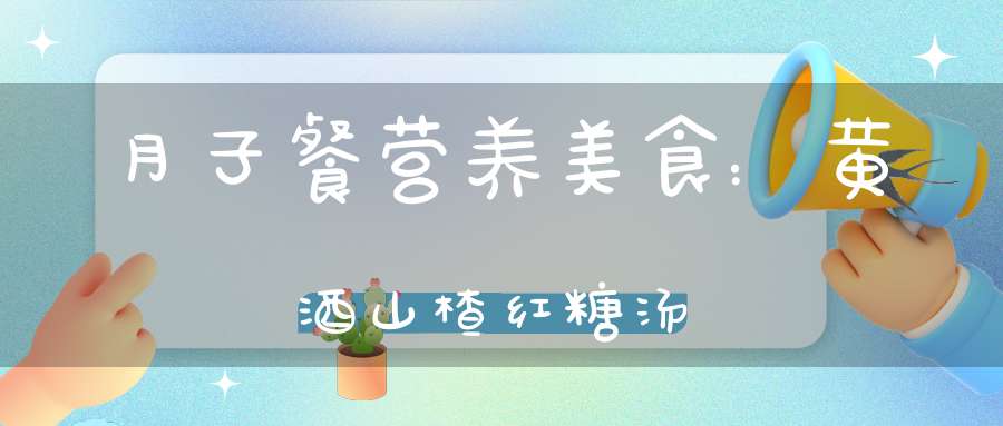 月子餐营养美食：黄酒山楂红糖汤