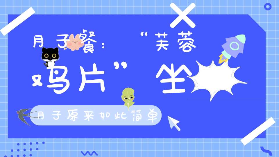 月子餐：“芙蓉鸡片”坐月子原来如此简单，科学坐月子健康一辈子