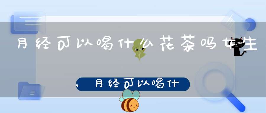 月经可以喝什么花茶吗女生,月经可以喝什么花茶吗女人