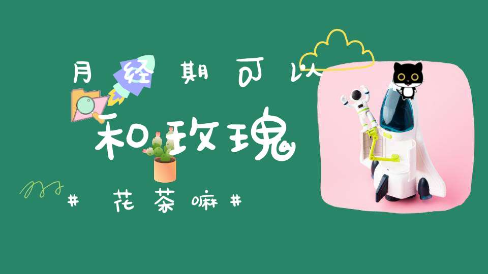 月经期可以和玫瑰花茶嘛?