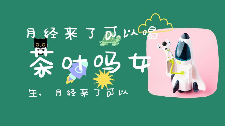 月经来了可以喝茶叶吗女生,月经来了可以喝茶叶吗冬天