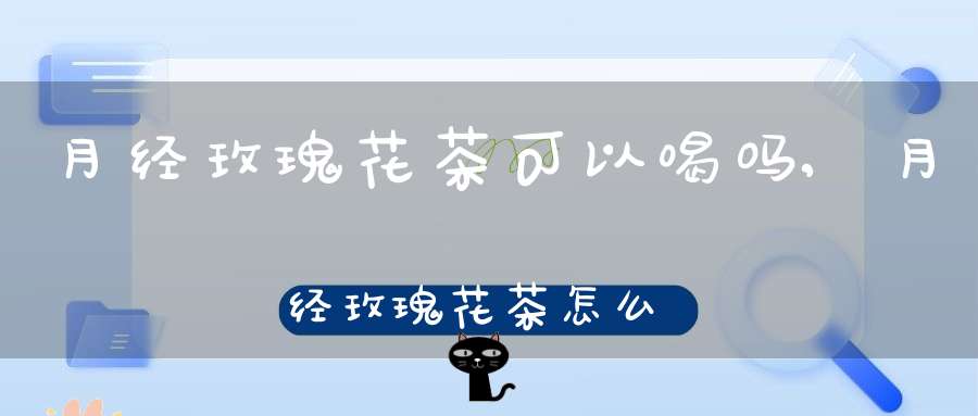 月经玫瑰花茶可以喝吗,月经玫瑰花茶怎么泡
