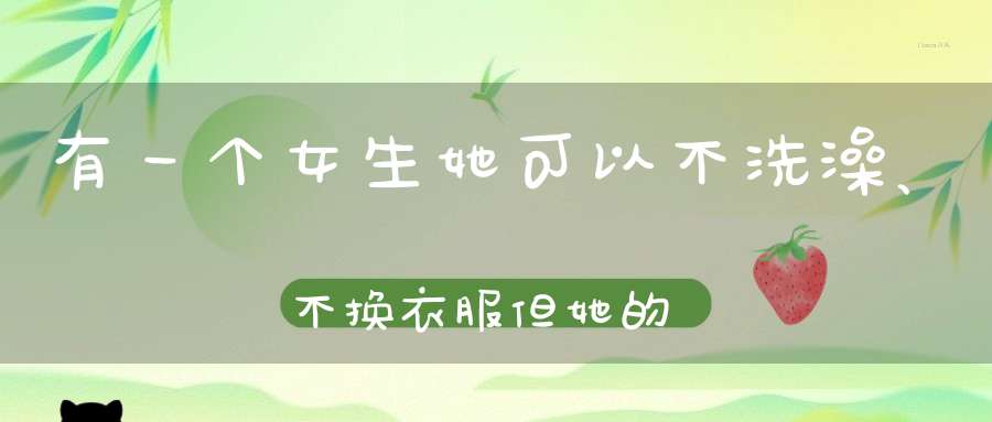 有一个女生，她可以不洗澡、不换衣服，但她的衣服是世界最貴的，
