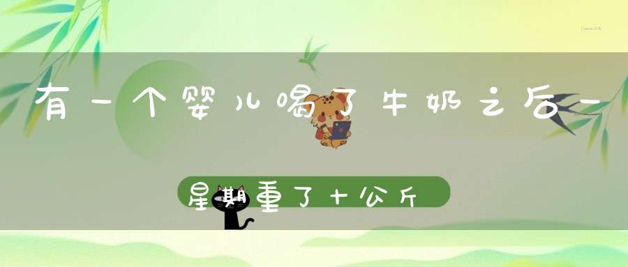 有一个婴儿喝了牛奶之后，一星期重了十公斤，为什么