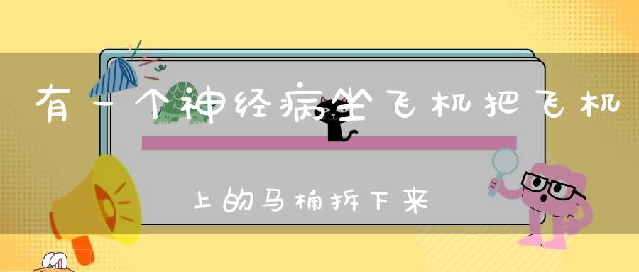 有一个神经病坐飞机，把飞机上的马桶拆下来往外丢，猜为什么