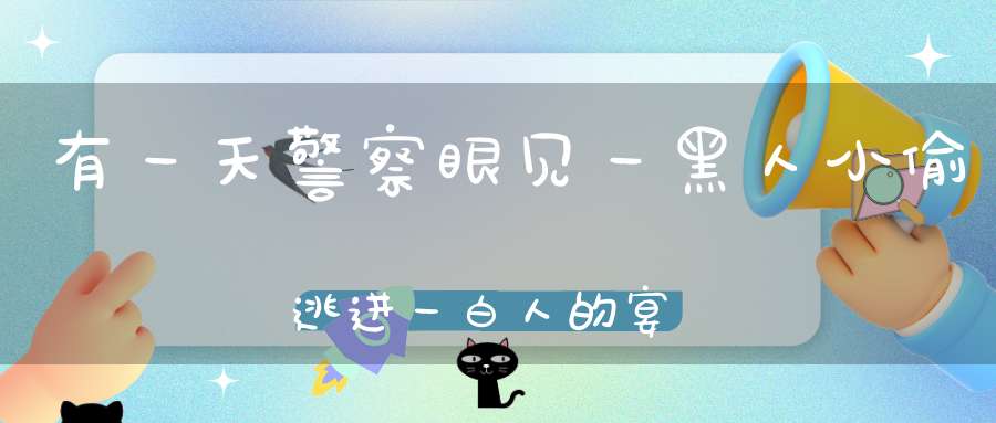 有一天，警察眼见一黑人小偷逃进一白人的宴会，追进去后，却发现