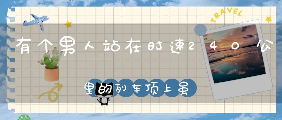 有个男人站在时速240公里的列车顶上，虽然他不是一个会飞墙走