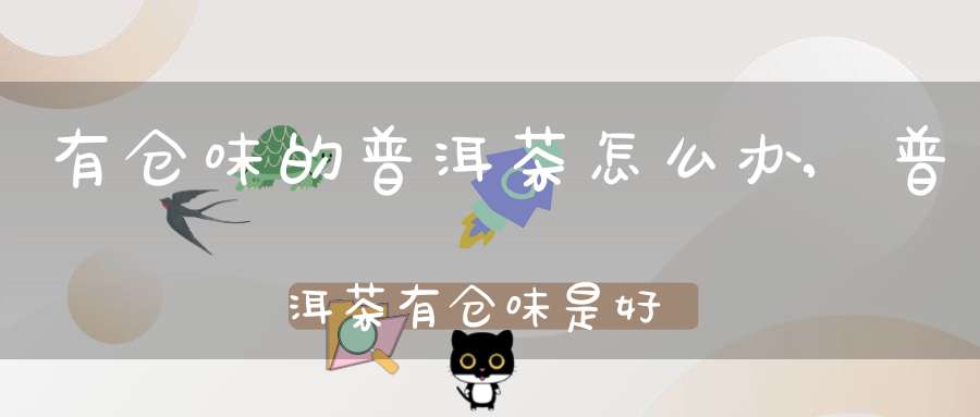 有仓味的普洱茶怎么办?,普洱茶有仓味是好茶吗