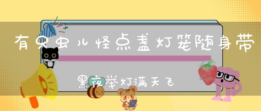 有只虫儿怪，点盏灯笼随身带，黑夜举灯满天飞，绿光闪闪好可爱。 （猜一动物）
