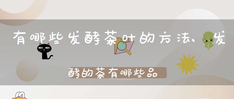 有哪些发酵茶叶的方法,发酵的茶有哪些品种