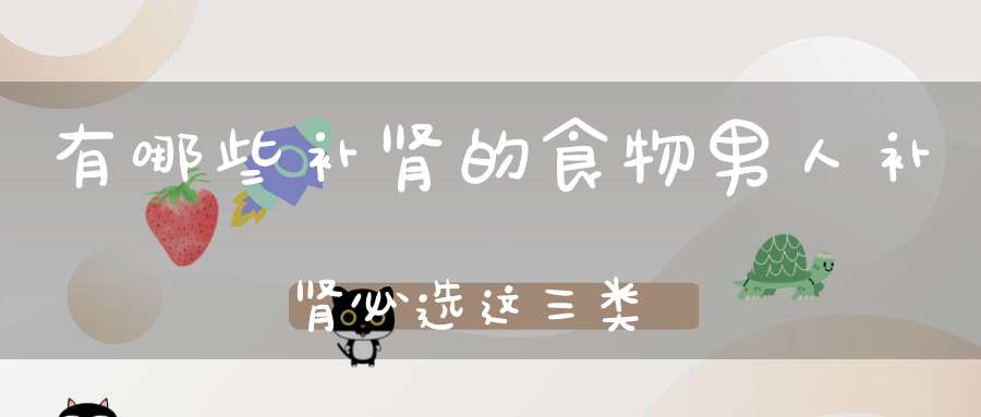 有哪些补肾的食物?男人补肾必选这三类