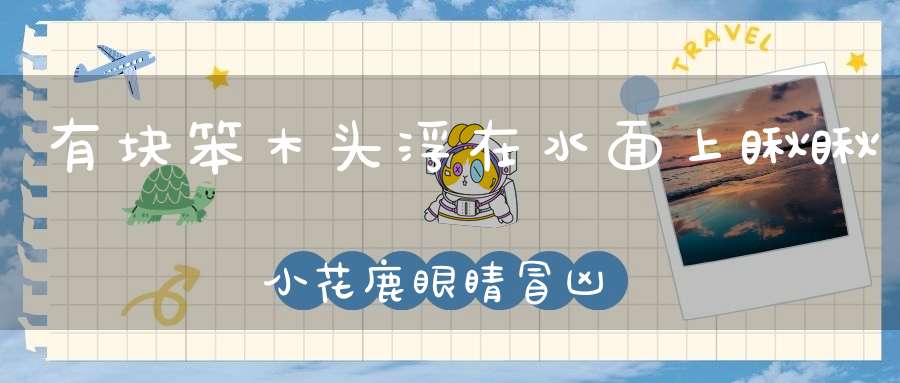 有块笨木头，浮在水面上，瞅瞅小花鹿，眼睛冒凶光。 （猜一动物）
