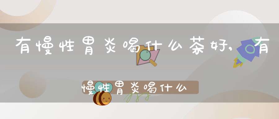 有慢性胃炎喝什么茶好?,有慢性胃炎喝什么茶好养胃