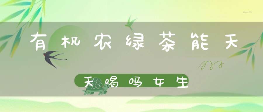 有机农绿茶能天天喝吗女生