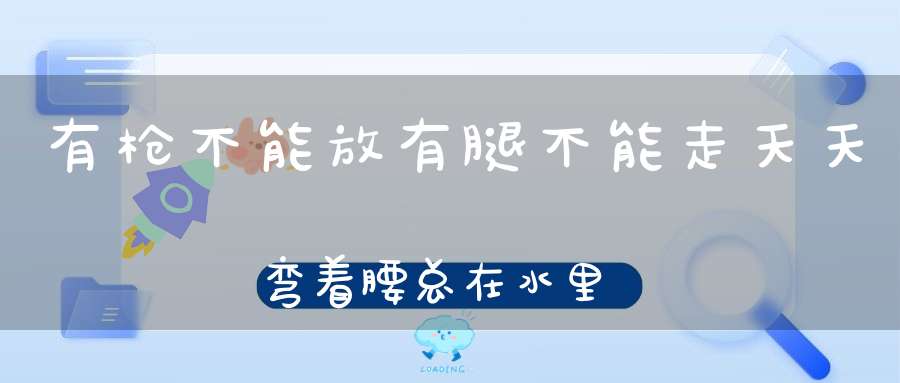 有枪不能放，有腿不能走，天天弯着腰，总在水里游（打一动物）