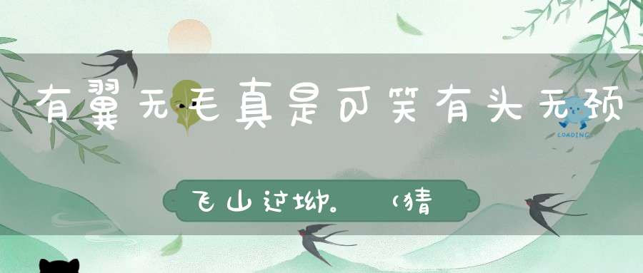 有翼无毛，真是可笑，有头无颈，飞山过坳。 （猜一动物）