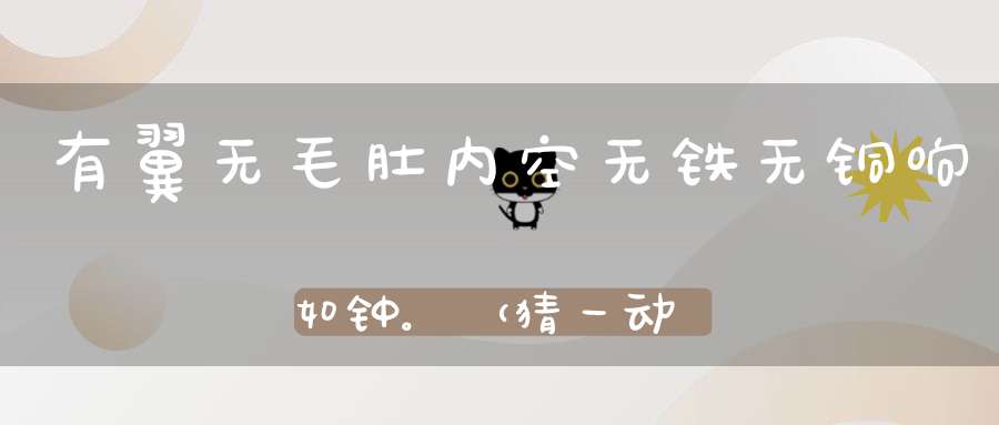 有翼无毛肚内空，无铁无铜响如钟。 （猜一动物）