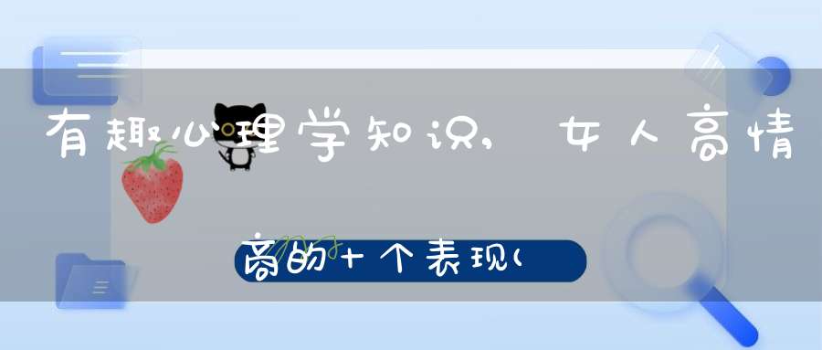 有趣心理学知识,女人高情商的十个表现(情商高的十种表现)