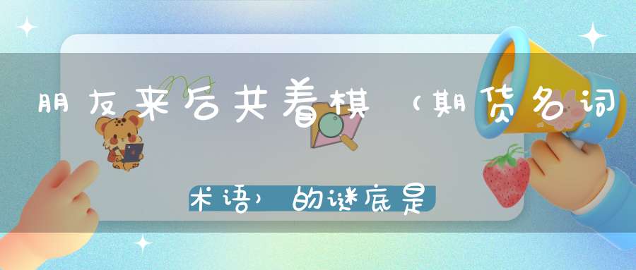 朋友来后共着棋 （期货名词术语）的谜底是什么?