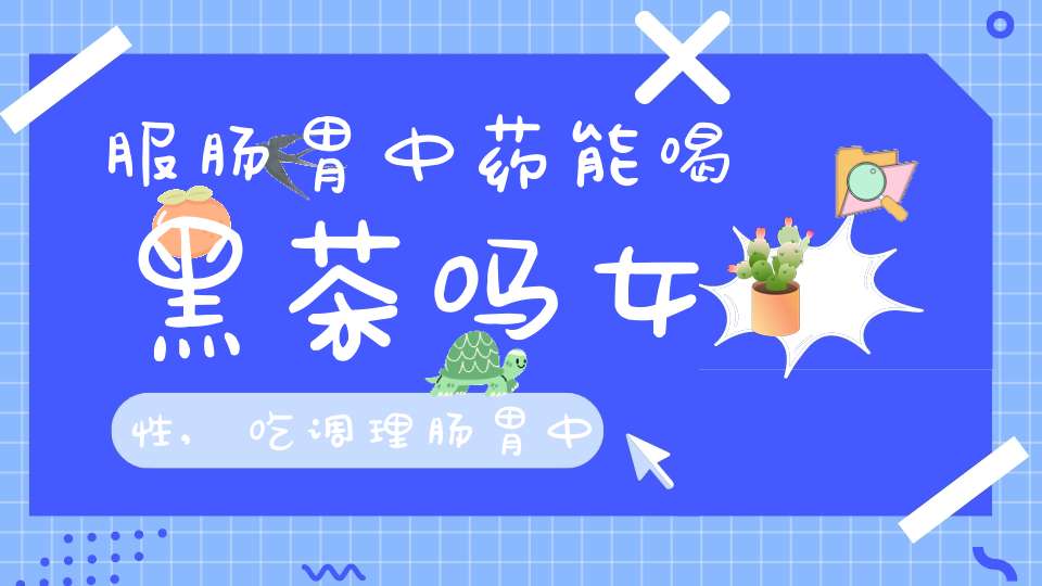 服肠胃中药能喝黑茶吗女性,吃调理肠胃中药可以喝茶吗