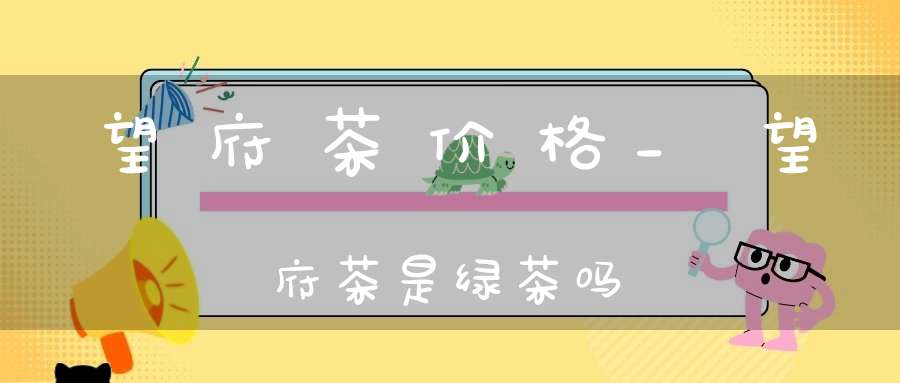 望府茶价格_望府茶是绿茶吗