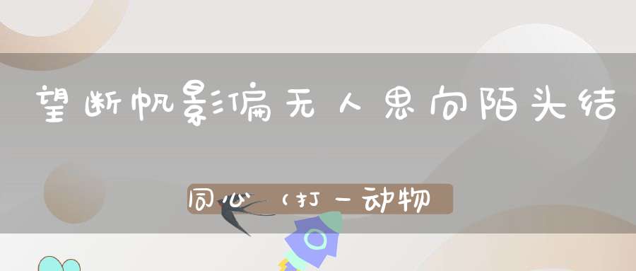 望断帆影偏无人，思向陌头结同心（打一动物）