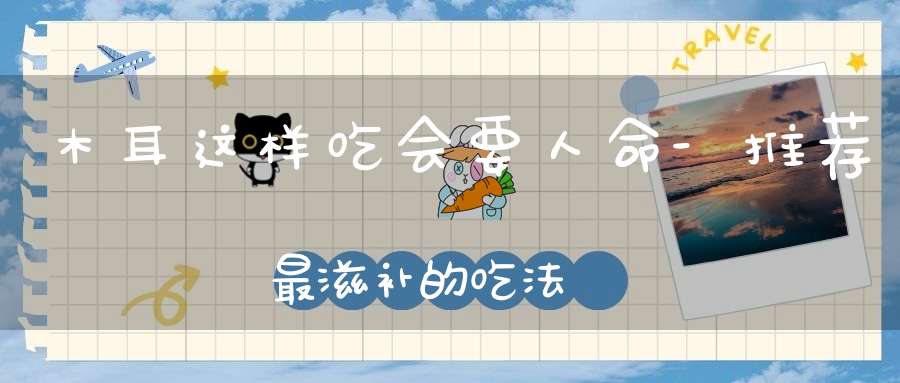 木耳这样吃会要人命-推荐最滋补的吃法