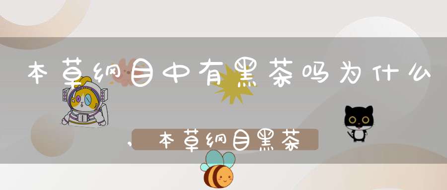 本草纲目中有黑茶吗为什么,本草纲目黑茶用途