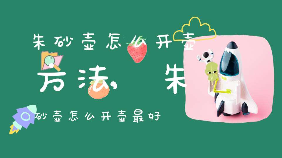 朱砂壶怎么开壶方法,朱砂壶怎么开壶最好