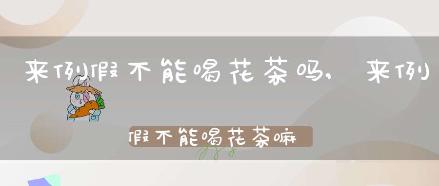 来例假不能喝花茶吗,来例假不能喝花茶嘛