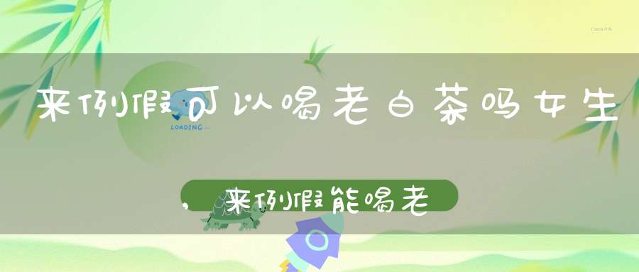 来例假可以喝老白茶吗女生,来例假能喝老白茶么